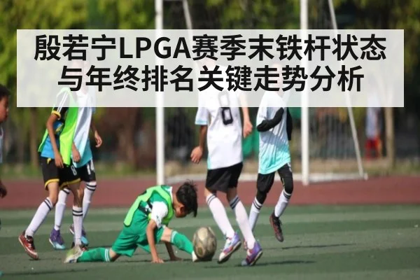 殷若宁LPGA赛季末铁杆状态与年终排名关键走势分析（kaiyun）