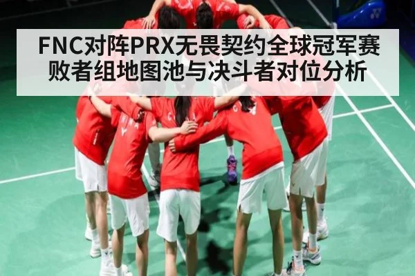 FNC对阵PRX无畏契约全球冠军赛败者组地图池与决斗者对位分析（kaiyun）