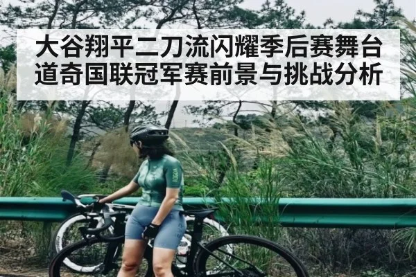 大谷翔平二刀流闪耀季后赛舞台 道奇国联冠军赛前景与挑战分析（kaiyun）