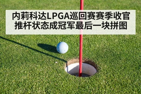 内莉科达LPGA巡回赛赛季收官 推杆状态成冠军最后一块拼图（kaiyun）