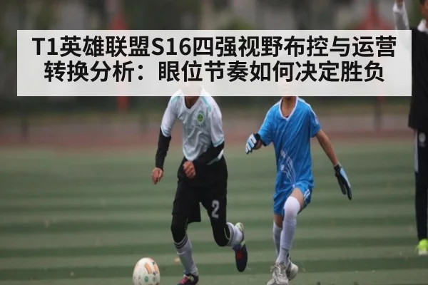 T1英雄联盟S16四强视野布控与运营转换分析：眼位节奏如何决定胜负（kaiyun）