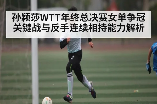 孙颖莎WTT年终总决赛女单争冠关键战与反手连续相持能力解析（kaiyun）