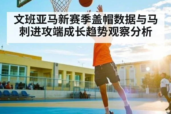 文班亚马新赛季盖帽数据与马刺进攻端成长趋势观察分析