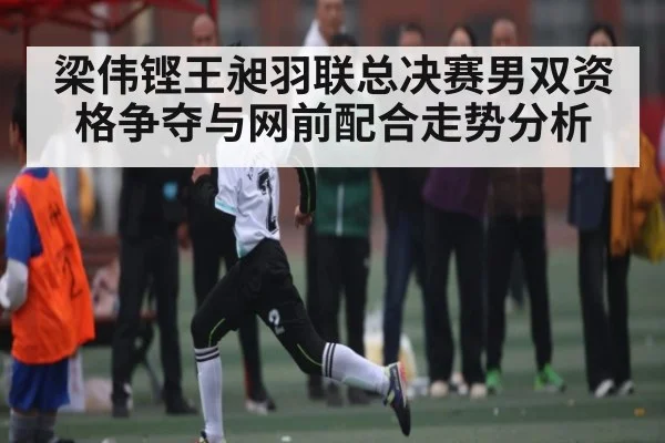 梁伟铿王昶羽联总决赛男双资格争夺与网前配合走势分析 | kaiyun