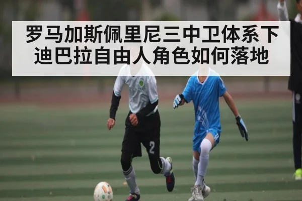 罗马加斯佩里尼三中卫体系下迪巴拉自由人角色如何落地（kaiyun）